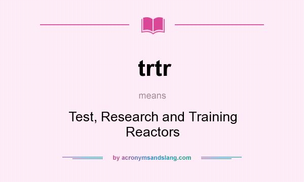 What does trtr mean? It stands for Test, Research and Training Reactors