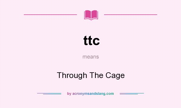What does ttc mean? It stands for Through The Cage