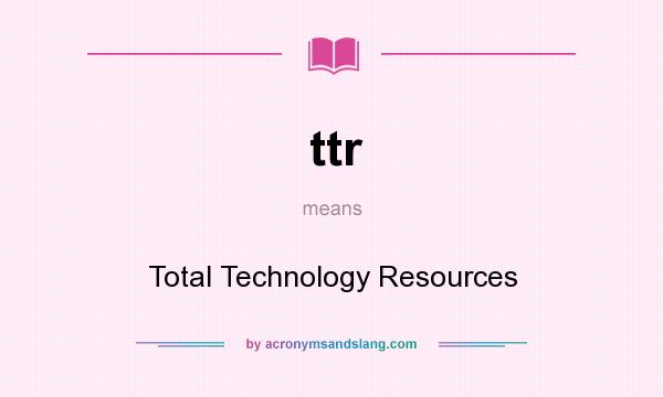 What does ttr mean? It stands for Total Technology Resources