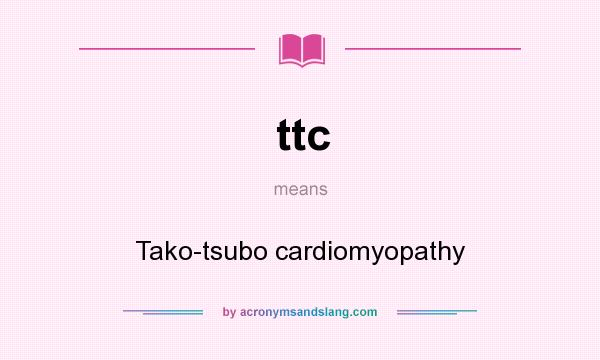 What does ttc mean? It stands for Tako-tsubo cardiomyopathy