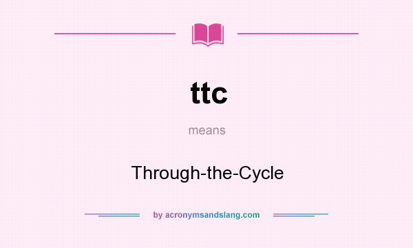 What does ttc mean? It stands for Through-the-Cycle