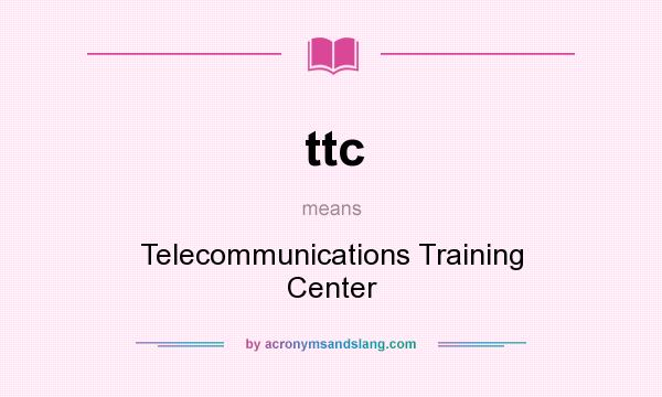 What does ttc mean? It stands for Telecommunications Training Center