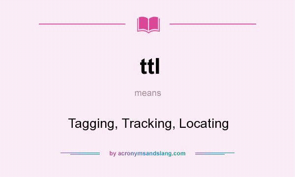 What does ttl mean? It stands for Tagging, Tracking, Locating