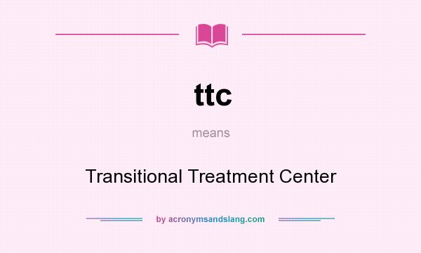 What does ttc mean? It stands for Transitional Treatment Center