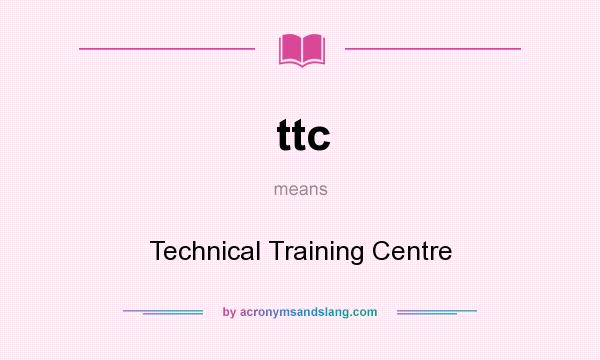 What does ttc mean? It stands for Technical Training Centre