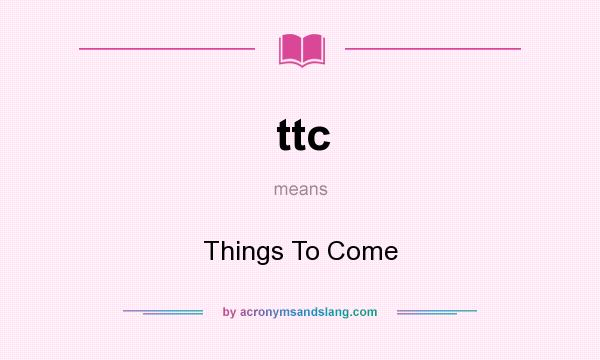 What does ttc mean? It stands for Things To Come
