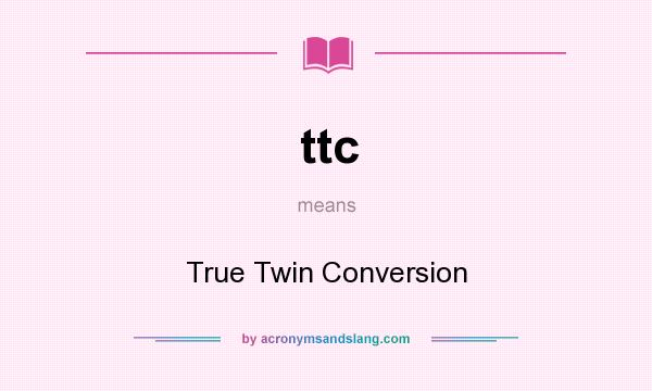 What does ttc mean? It stands for True Twin Conversion