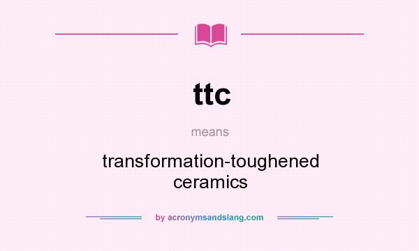 What does ttc mean? It stands for transformation-toughened ceramics