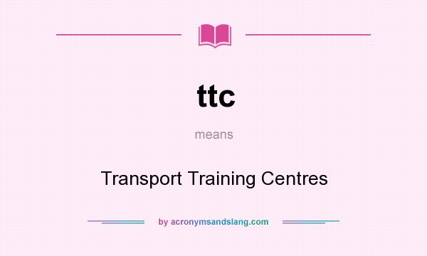What does ttc mean? It stands for Transport Training Centres