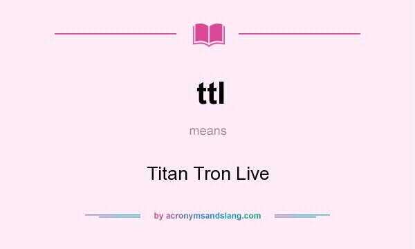 What does ttl mean? It stands for Titan Tron Live