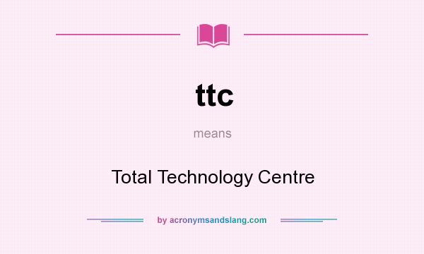 What does ttc mean? It stands for Total Technology Centre
