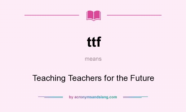 What does ttf mean? It stands for Teaching Teachers for the Future