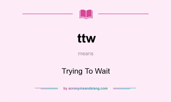 What does ttw mean? It stands for Trying To Wait