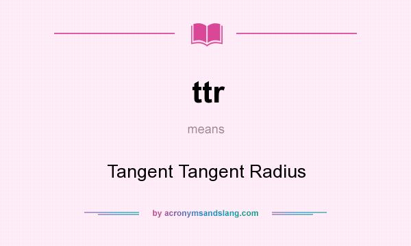 What does ttr mean? It stands for Tangent Tangent Radius
