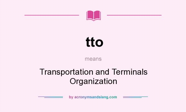 What does tto mean? It stands for Transportation and Terminals Organization