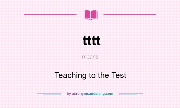 What does tttt mean? It stands for Teaching to the Test