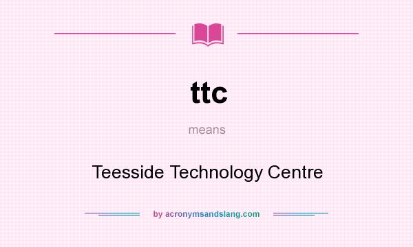 What does ttc mean? It stands for Teesside Technology Centre