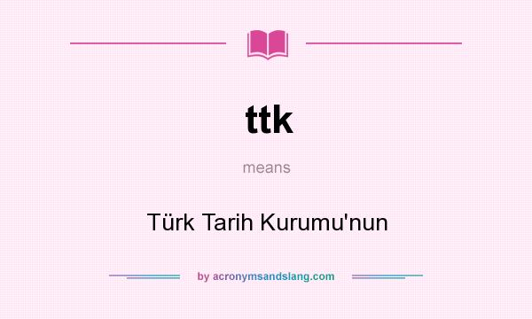 What does ttk mean? It stands for Türk Tarih Kurumu`nun