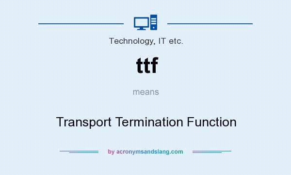 What does ttf mean? It stands for Transport Termination Function
