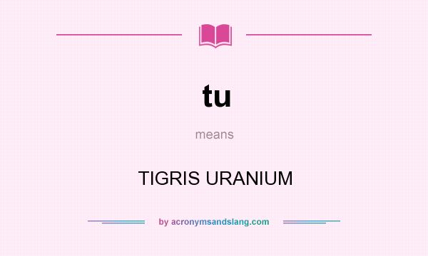 What does tu mean? It stands for TIGRIS URANIUM
