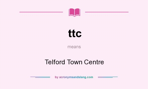 What does ttc mean? It stands for Telford Town Centre