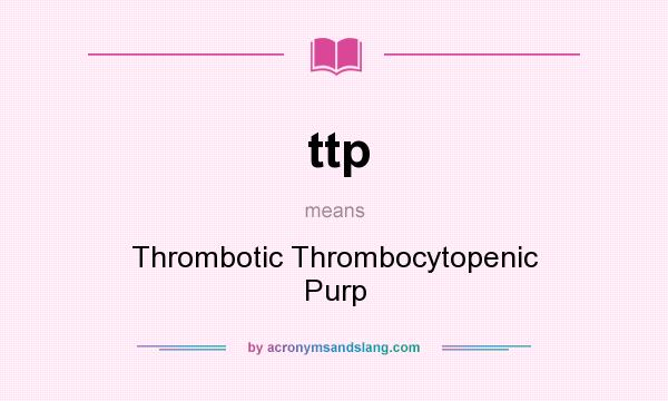 What does ttp mean? It stands for Thrombotic Thrombocytopenic Purp