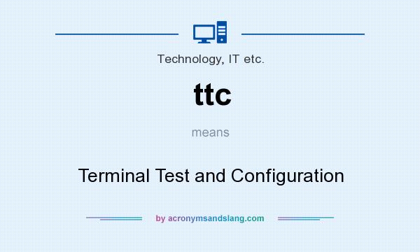 What does ttc mean? It stands for Terminal Test and Configuration