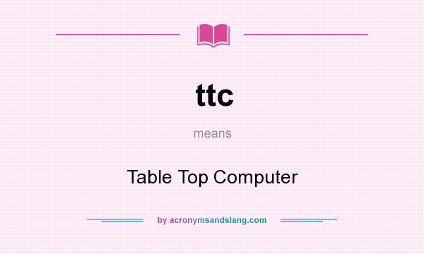 What does ttc mean? It stands for Table Top Computer