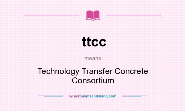 What does ttcc mean? It stands for Technology Transfer Concrete Consortium