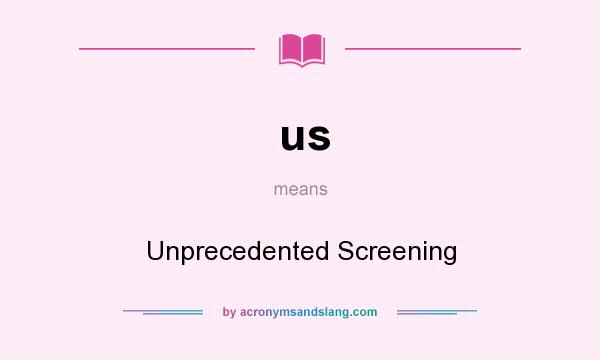 What does us mean? It stands for Unprecedented Screening