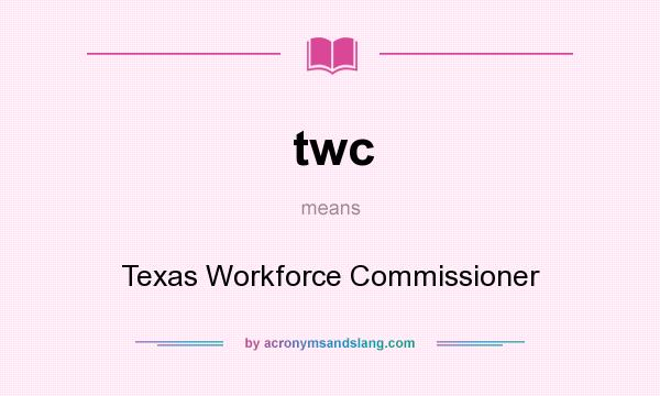 What does twc mean? It stands for Texas Workforce Commissioner