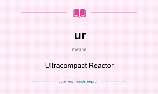What does ur mean? It stands for Ultracompact Reactor