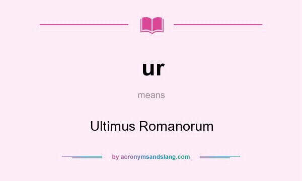 What does ur mean? It stands for Ultimus Romanorum