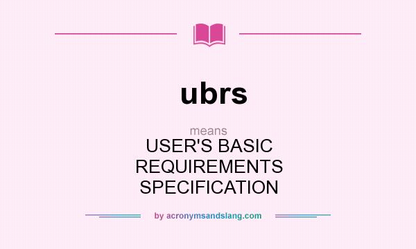 What does ubrs mean? It stands for USER`S BASIC REQUIREMENTS SPECIFICATION