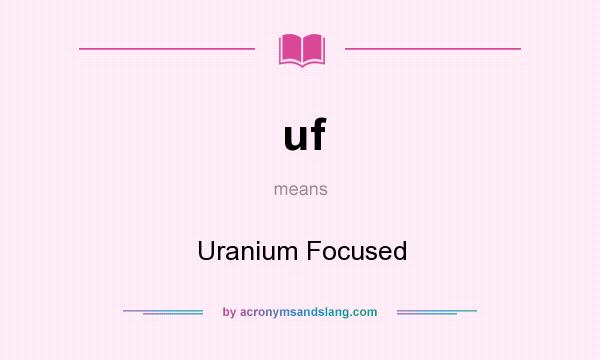 What does uf mean? It stands for Uranium Focused