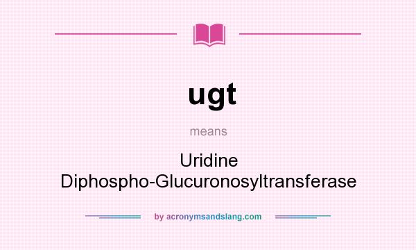 What does ugt mean? It stands for Uridine Diphospho-Glucuronosyltransferase