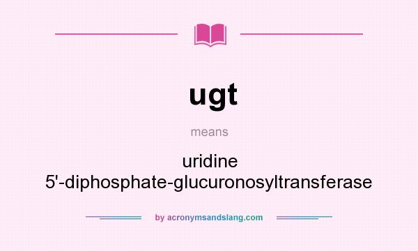 What does ugt mean? It stands for uridine 5`-diphosphate-glucuronosyltransferase