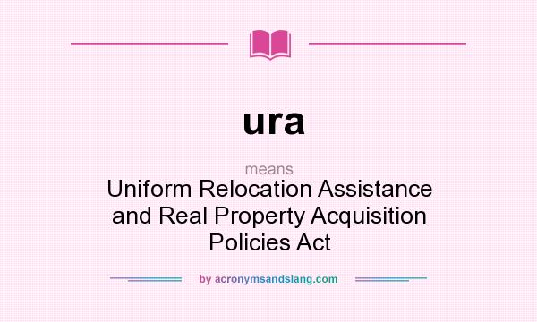 What does ura mean? It stands for Uniform Relocation Assistance and Real Property Acquisition Policies Act