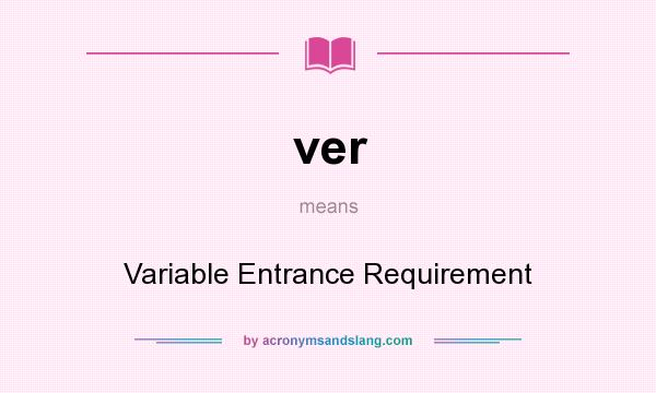 What does ver mean? It stands for Variable Entrance Requirement
