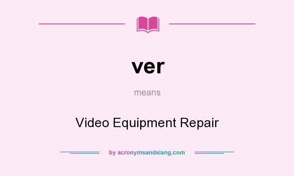 What does ver mean? It stands for Video Equipment Repair