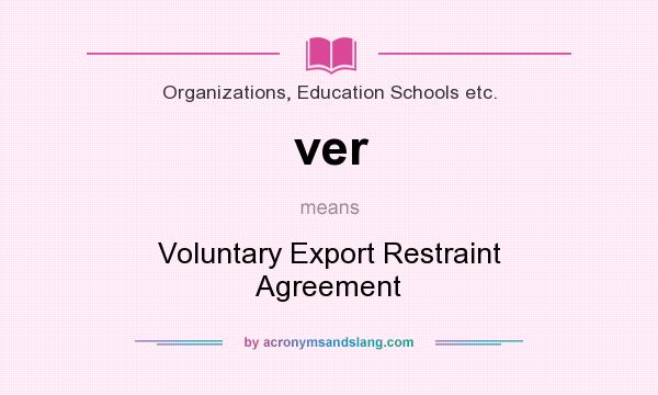 What does ver mean? It stands for Voluntary Export Restraint Agreement