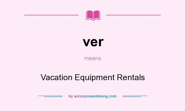What does ver mean? It stands for Vacation Equipment Rentals