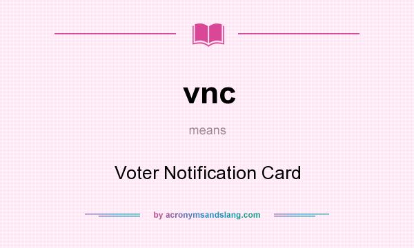 What does vnc mean? It stands for Voter Notification Card