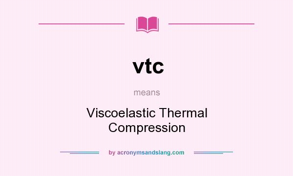 What does vtc mean? It stands for Viscoelastic Thermal Compression