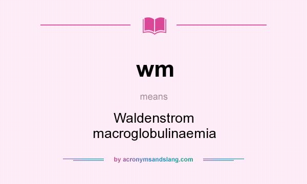 What does wm mean? It stands for Waldenstrom macroglobulinaemia