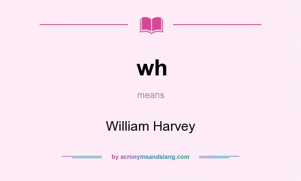 What does wh mean? It stands for William Harvey