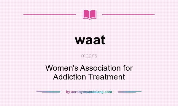 What does waat mean? It stands for Women`s Association for Addiction Treatment