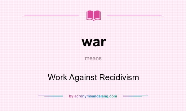 What does war mean? It stands for Work Against Recidivism