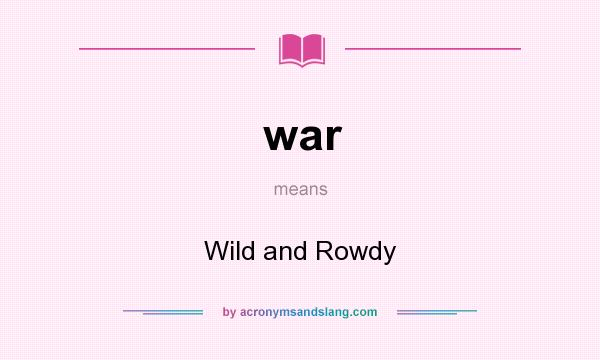 What does war mean? It stands for Wild and Rowdy