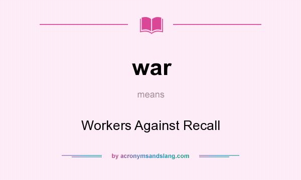 What does war mean? It stands for Workers Against Recall